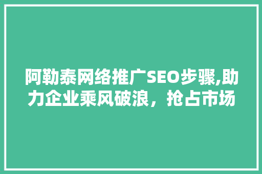 阿勒泰网络推广SEO步骤,助力企业乘风破浪，抢占市场先机