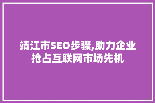 靖江市SEO步骤,助力企业抢占互联网市场先机