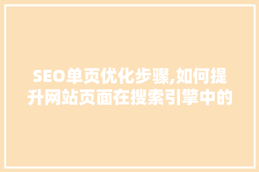 SEO单页优化步骤,如何提升网站页面在搜索引擎中的排名