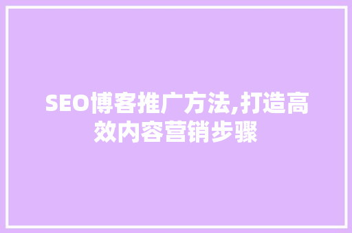 SEO博客推广方法,打造高效内容营销步骤