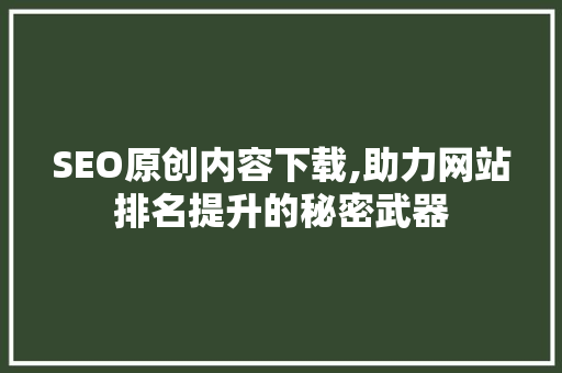 SEO原创内容下载,助力网站排名提升的秘密武器
