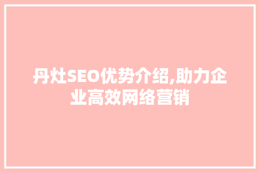 丹灶SEO优势介绍,助力企业高效网络营销