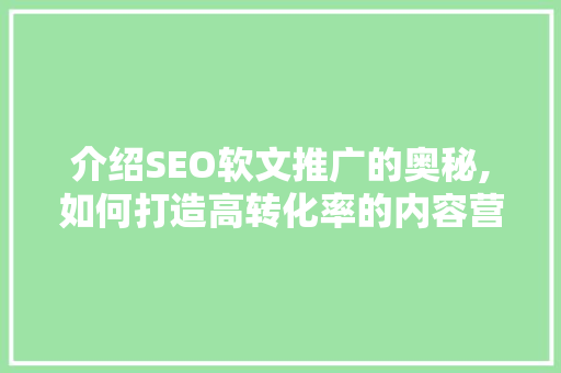 介绍SEO软文推广的奥秘,如何打造高转化率的内容营销