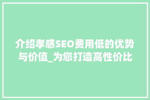 介绍孝感SEO费用低的优势与价值_为您打造高性价比的互联网营销方法