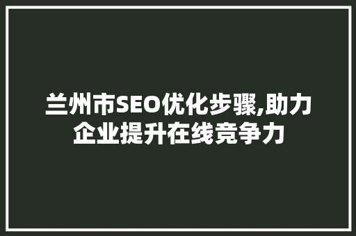 兰州市SEO优化步骤,助力企业提升在线竞争力