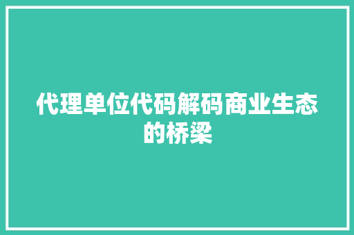 代理单位代码解码商业生态的桥梁