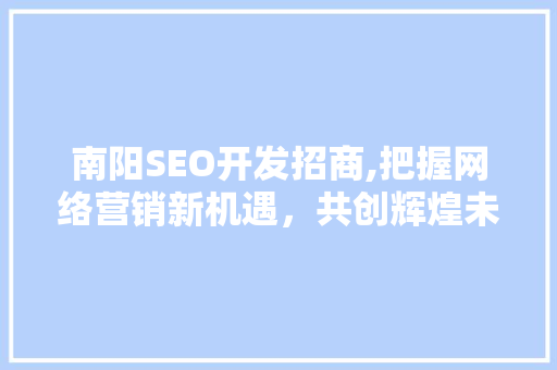 南阳SEO开发招商,把握网络营销新机遇，共创辉煌未来
