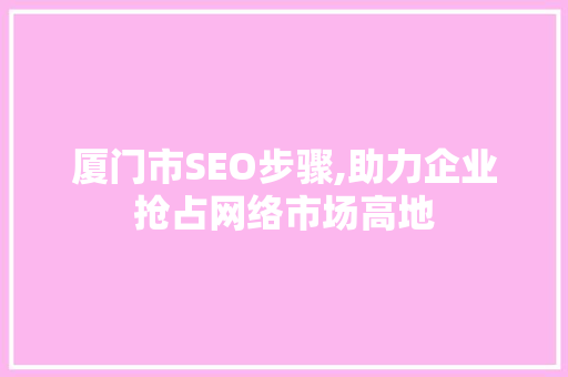 厦门市SEO步骤,助力企业抢占网络市场高地