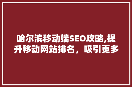 哈尔滨移动端SEO攻略,提升移动网站排名，吸引更多流量