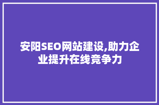 安阳SEO网站建设,助力企业提升在线竞争力