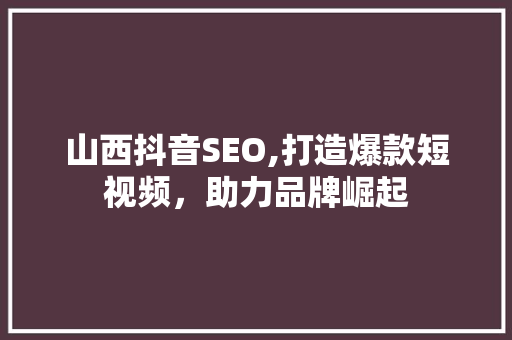 山西抖音SEO,打造爆款短视频，助力品牌崛起