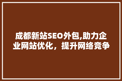 成都新站SEO外包,助力企业网站优化，提升网络竞争力