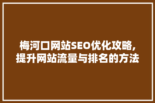 梅河口网站SEO优化攻略,提升网站流量与排名的方法
