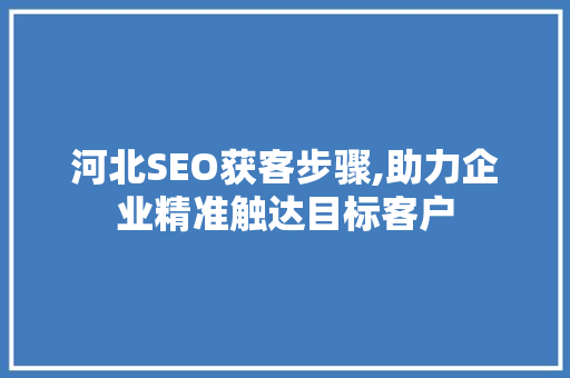 河北SEO获客步骤,助力企业精准触达目标客户