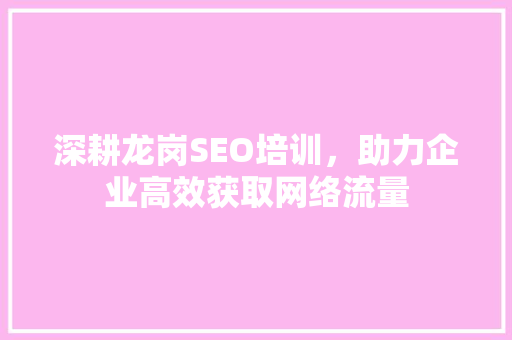 深耕龙岗SEO培训，助力企业高效获取网络流量