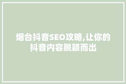 烟台抖音SEO攻略,让你的抖音内容脱颖而出