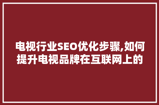 电视行业SEO优化步骤,如何提升电视品牌在互联网上的影响力