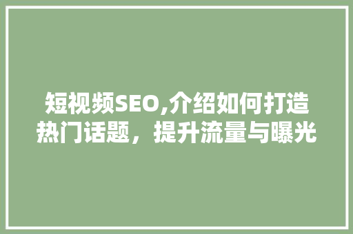 短视频SEO,介绍如何打造热门话题，提升流量与曝光