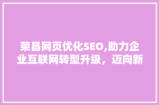 荣昌网页优化SEO,助力企业互联网转型升级，迈向新高度