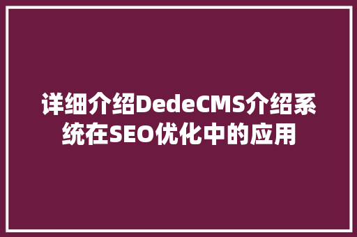 详细介绍DedeCMS介绍系统在SEO优化中的应用