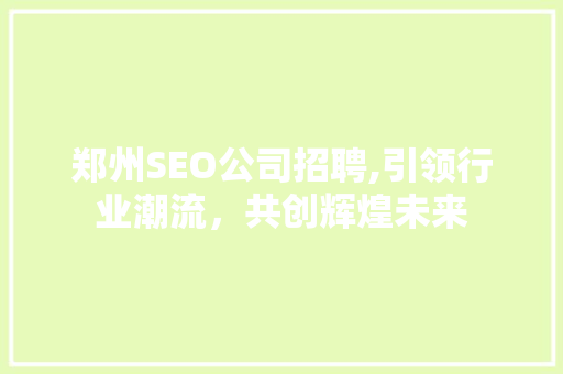 郑州SEO公司招聘,引领行业潮流，共创辉煌未来