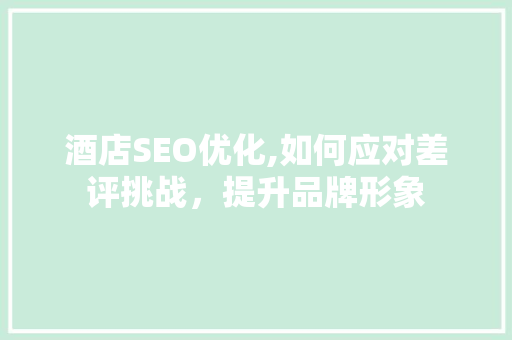 酒店SEO优化,如何应对差评挑战，提升品牌形象