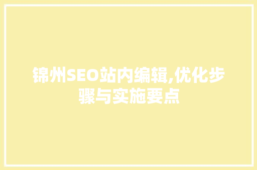 锦州SEO站内编辑,优化步骤与实施要点