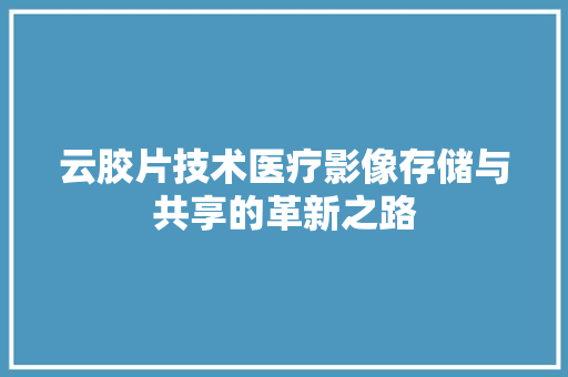 云胶片技术医疗影像存储与共享的革新之路