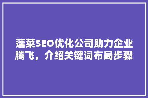 蓬莱SEO优化公司助力企业腾飞，介绍关键词布局步骤