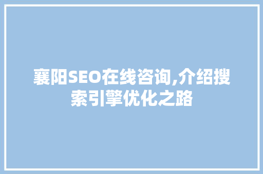 襄阳SEO在线咨询,介绍搜索引擎优化之路