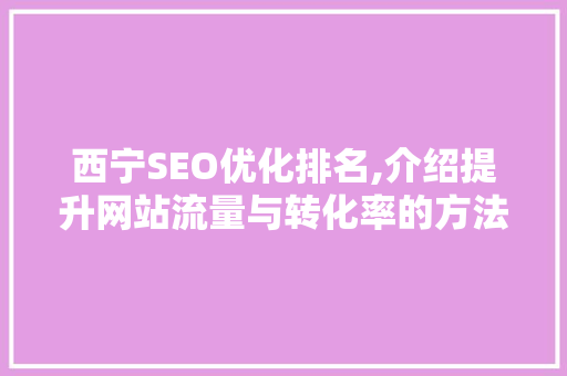 西宁SEO优化排名,介绍提升网站流量与转化率的方法