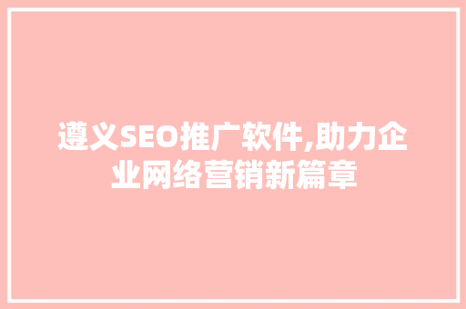 遵义SEO推广软件,助力企业网络营销新篇章