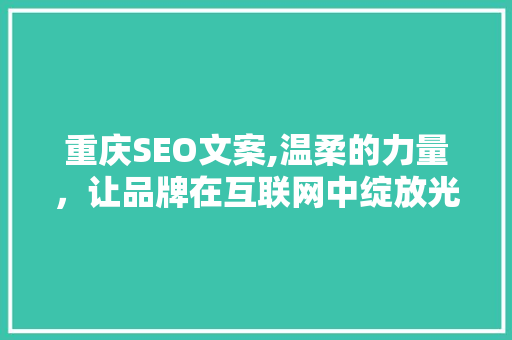 重庆SEO文案,温柔的力量，让品牌在互联网中绽放光彩