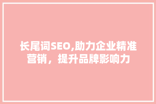 长尾词SEO,助力企业精准营销，提升品牌影响力