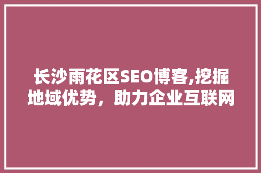 长沙雨花区SEO博客,挖掘地域优势，助力企业互联网营销