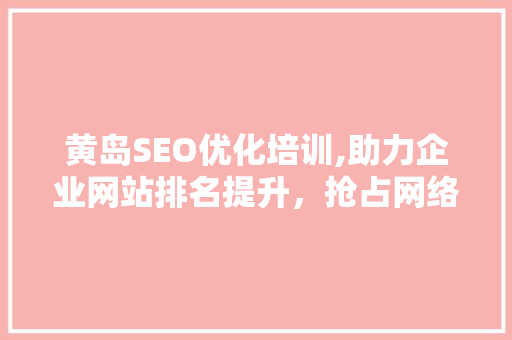 黄岛SEO优化培训,助力企业网站排名提升，抢占网络市场先机