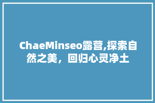 ChaeMinseo露营,探索自然之美，回归心灵净土