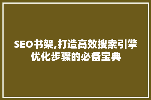 SEO书架,打造高效搜索引擎优化步骤的必备宝典