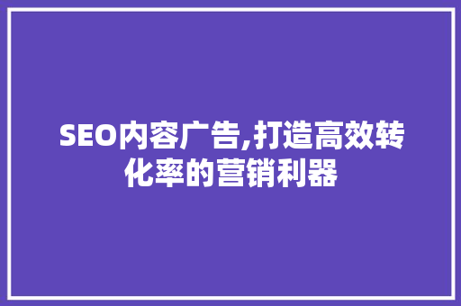 SEO内容广告,打造高效转化率的营销利器