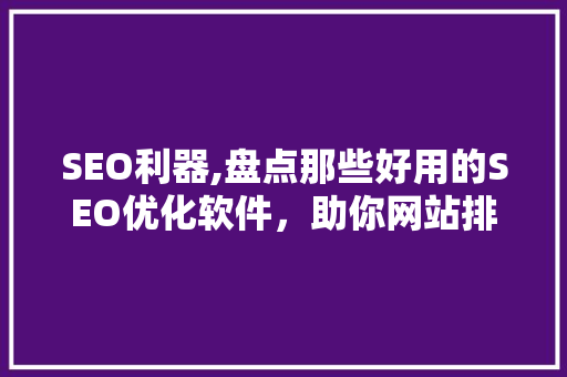 SEO利器,盘点那些好用的SEO优化软件，助你网站排名飙升！