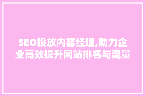 SEO投放内容经理,助力企业高效提升网站排名与流量