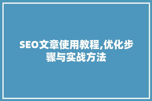 SEO文章使用教程,优化步骤与实战方法