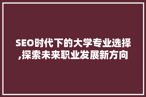 SEO时代下的大学专业选择,探索未来职业发展新方向
