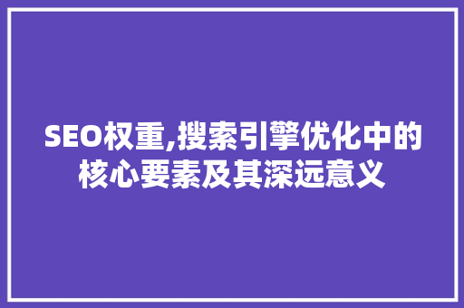 SEO权重,搜索引擎优化中的核心要素及其深远意义