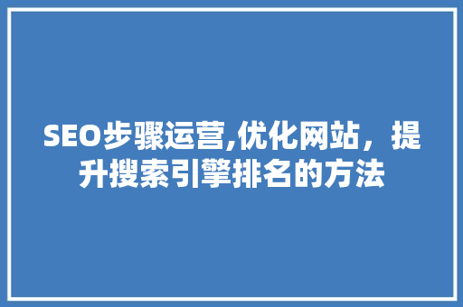 SEO步骤运营,优化网站，提升搜索引擎排名的方法