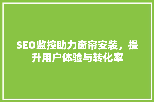 SEO监控助力窗帘安装，提升用户体验与转化率