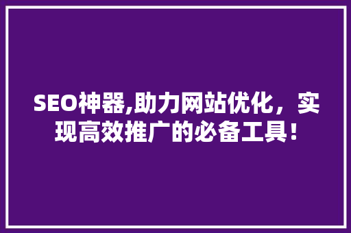 SEO神器,助力网站优化，实现高效推广的必备工具！