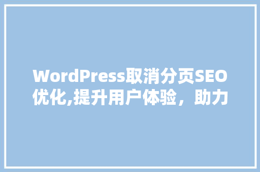WordPress取消分页SEO优化,提升用户体验，助力网站排名