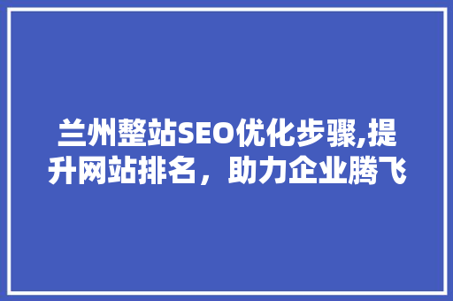 兰州整站SEO优化步骤,提升网站排名，助力企业腾飞
