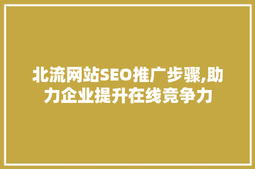 北流网站SEO推广步骤,助力企业提升在线竞争力